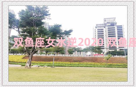 双鱼座女水逆2020 双鱼座水逆2022